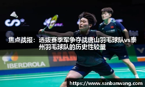 焦点战报：选拔赛季军争夺战唐山羽毛球队vs泰州羽毛球队的历史性较量