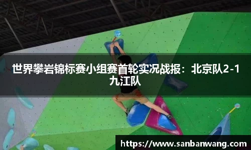 世界攀岩锦标赛小组赛首轮实况战报：北京队2-1九江队