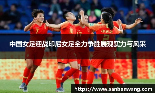 中国女足迎战印尼女足全力争胜展现实力与风采